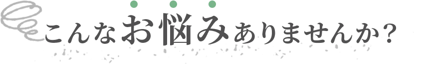 こんなお悩みありませんか？