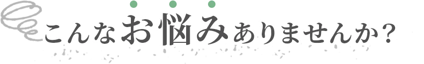 こんなお悩みありませんか？